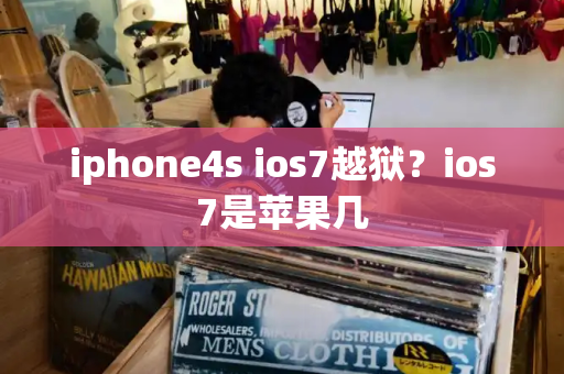 iphone4s ios7越狱？ios7是苹果几