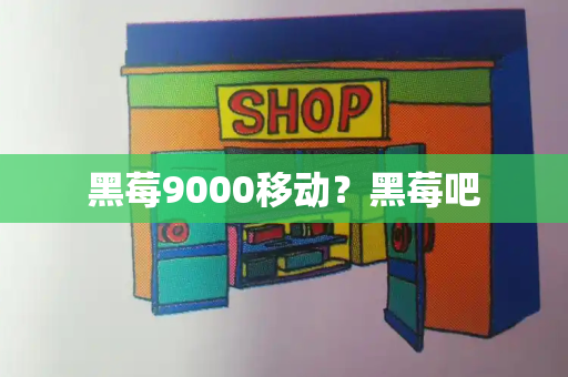 黑莓9000移动？黑莓吧-第1张图片-星选测评