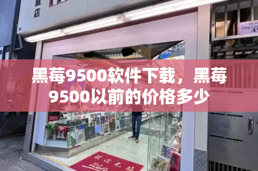 黑莓9500软件下载，黑莓9500以前的价格多少-第1张图片-星选测评