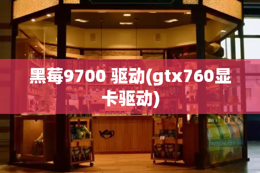 黑莓9700 驱动(gtx760显卡驱动)-第1张图片-星选测评