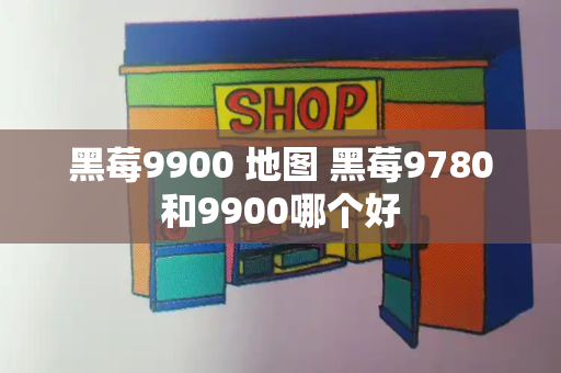黑莓9900 地图 黑莓9780和9900哪个好-第1张图片-星选测评
