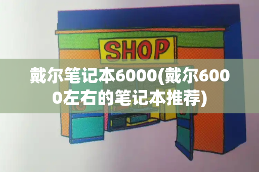 戴尔笔记本6000(戴尔6000左右的笔记本推荐)