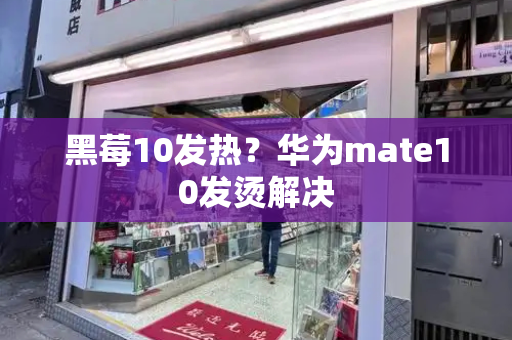 黑莓10发热？华为mate10发烫解决-第1张图片-星选测评