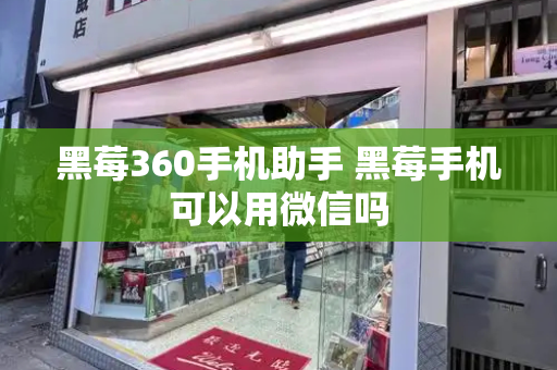 黑莓360手机助手 黑莓手机可以用微信吗-第1张图片-星选测评