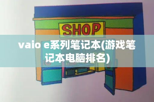 vaio e系列笔记本(游戏笔记本电脑排名)-第1张图片-星选值得买