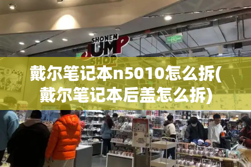 戴尔笔记本n5010怎么拆(戴尔笔记本后盖怎么拆)