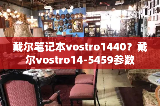 戴尔笔记本vostro1440？戴尔vostro14-5459参数