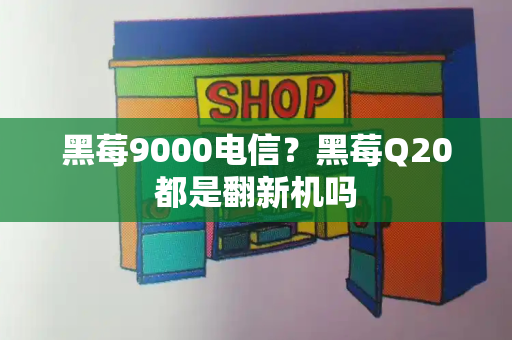 黑莓9000电信？黑莓Q20都是翻新机吗