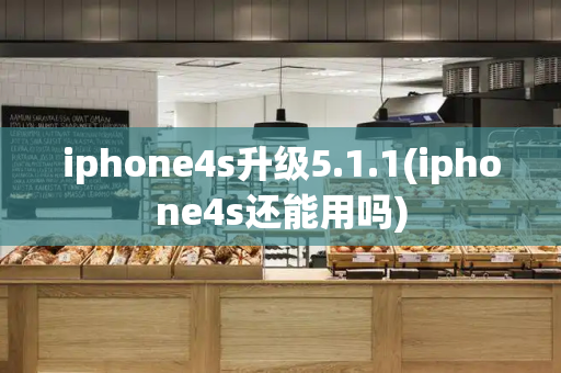 iphone4s升级5.1.1(iphone4s还能用吗)