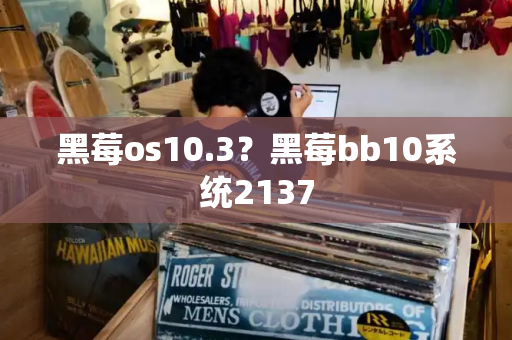 黑莓os10.3？黑莓bb10系统2137