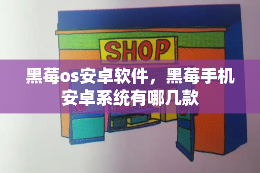 黑莓os安卓软件，黑莓手机安卓系统有哪几款-第1张图片-星选测评