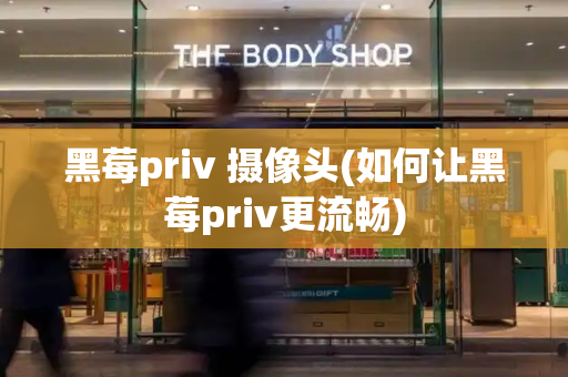 黑莓priv 摄像头(如何让黑莓priv更流畅)