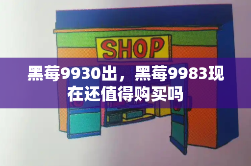 黑莓9930出，黑莓9983现在还值得购买吗-第1张图片-星选测评