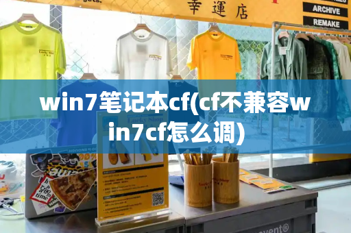 win7笔记本cf(cf不兼容win7cf怎么调)