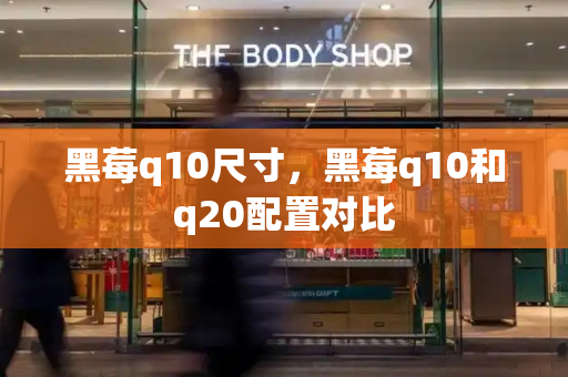 黑莓q10尺寸，黑莓q10和q20配置对比