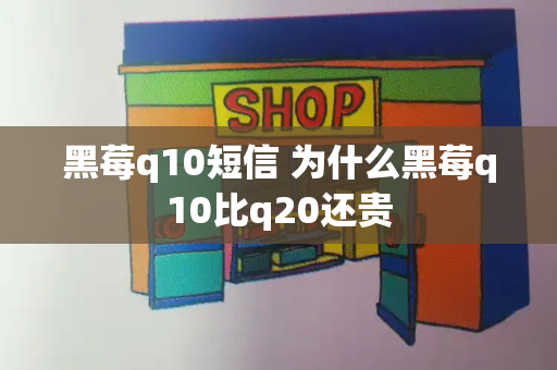 黑莓q10短信 为什么黑莓q10比q20还贵