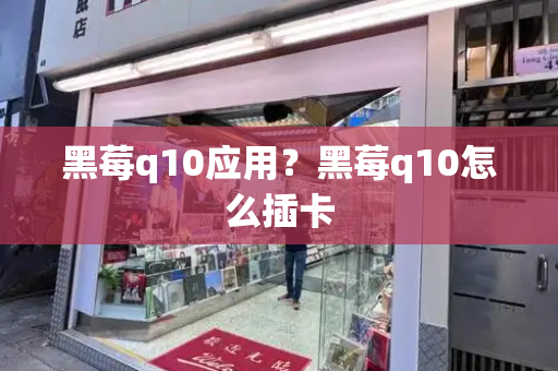 黑莓q10应用？黑莓q10怎么插卡-第1张图片-星选测评