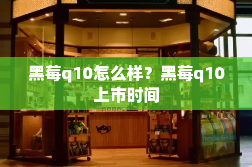 黑莓q10怎么样？黑莓q10上市时间-第1张图片-星选测评