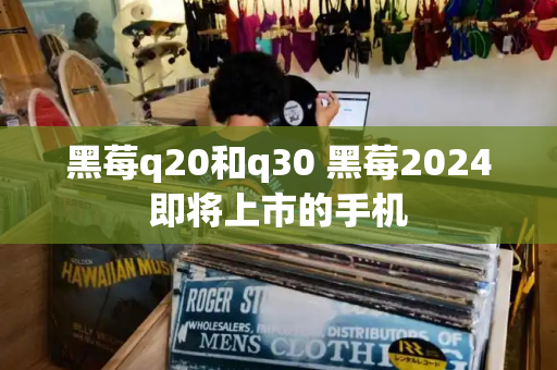 黑莓q20和q30 黑莓2024即将上市的手机