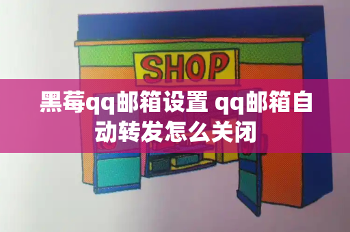 黑莓qq邮箱设置 qq邮箱自动转发怎么关闭