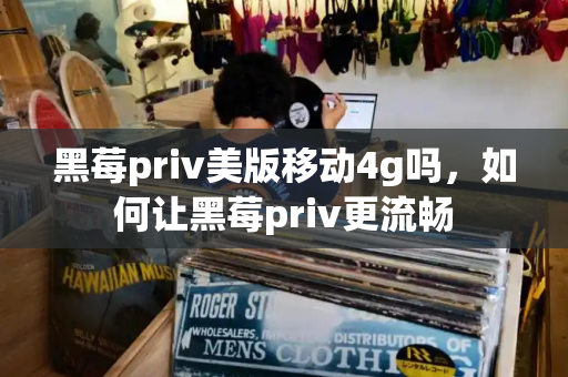 黑莓priv美版移动4g吗，如何让黑莓priv更流畅-第1张图片-星选测评