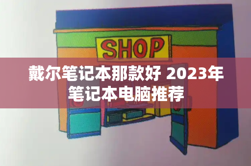 戴尔笔记本那款好 2023年笔记本电脑推荐