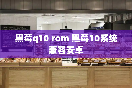 黑莓q10 rom 黑莓10系统兼容安卓