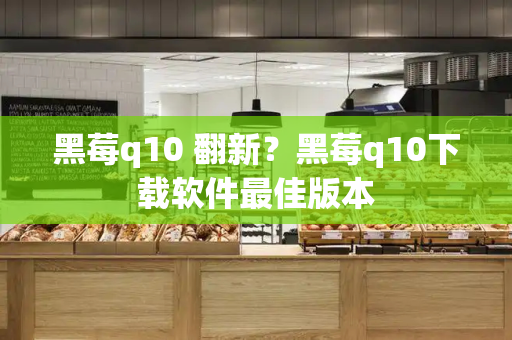 黑莓q10 翻新？黑莓q10下载软件最佳版本