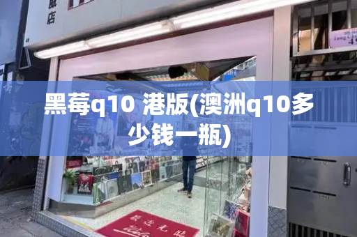 黑莓q10 港版(澳洲q10多少钱一瓶)-第1张图片-星选测评