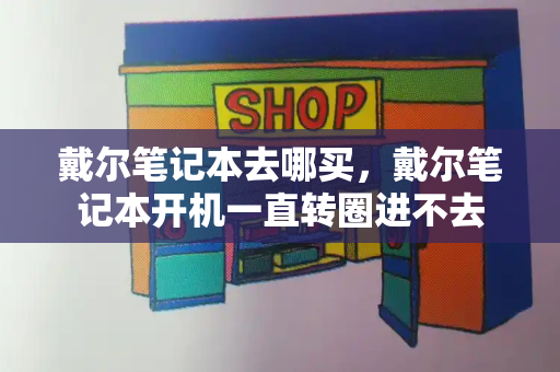 戴尔笔记本去哪买，戴尔笔记本开机一直转圈进不去