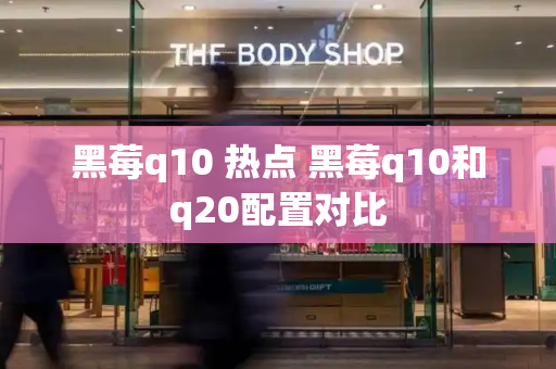 黑莓q10 热点 黑莓q10和q20配置对比-第1张图片-星选测评