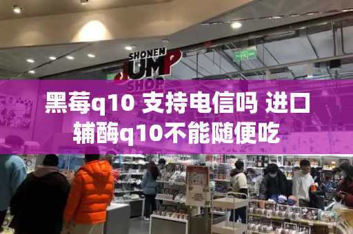 黑莓q10 支持电信吗 进口辅酶q10不能随便吃