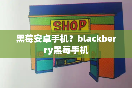 黑莓安卓手机？blackberry黑莓手机-第1张图片-星选测评