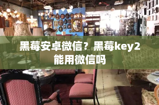 黑莓安卓微信？黑莓key2能用微信吗