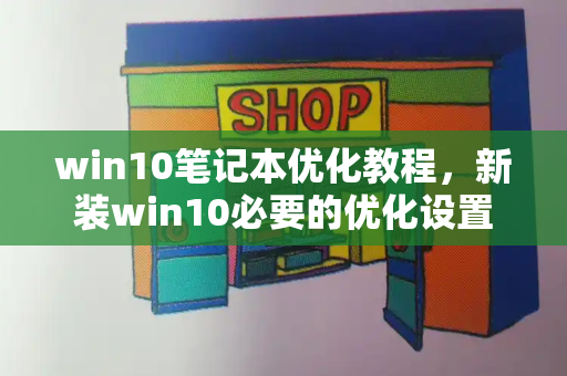 win10笔记本优化教程，新装win10必要的优化设置