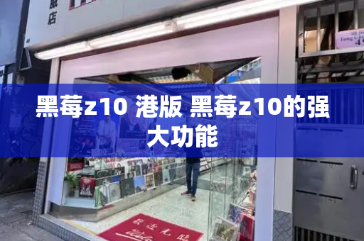 黑莓z10 港版 黑莓z10的强大功能-第1张图片-星选测评