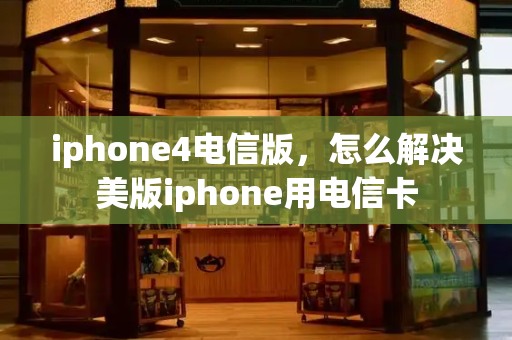 iphone4电信版，怎么解决美版iphone用电信卡-第1张图片-星选测评