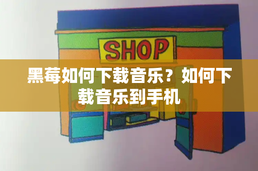 黑莓如何下载音乐？如何下载音乐到手机-第1张图片-星选测评