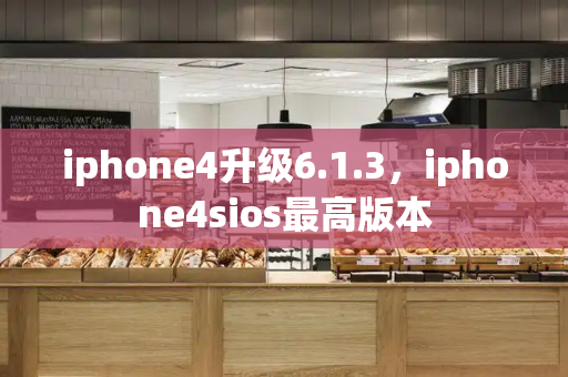 iphone4升级6.1.3，iphone4sios最高版本-第1张图片-星选测评