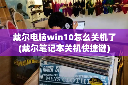 戴尔电脑win10怎么关机了(戴尔笔记本关机快捷键)