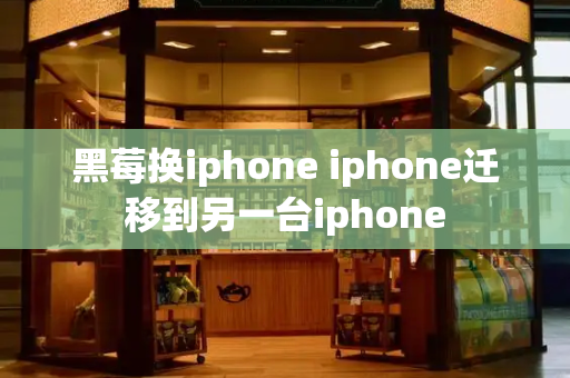 黑莓换iphone iphone迁移到另一台iphone-第1张图片-星选测评