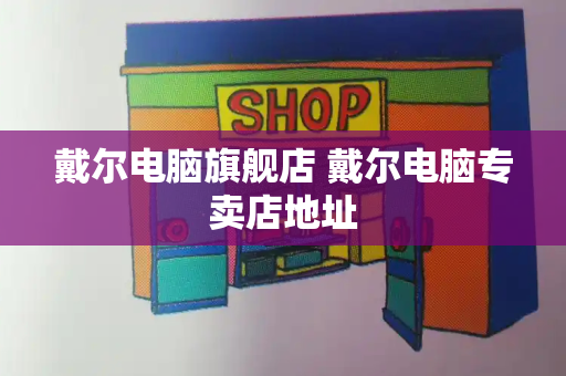 戴尔电脑旗舰店 戴尔电脑专卖店地址