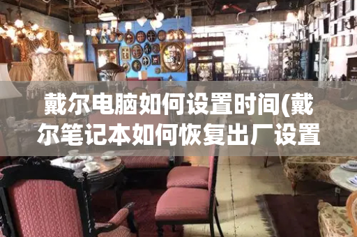 戴尔电脑如何设置时间(戴尔笔记本如何恢复出厂设置)