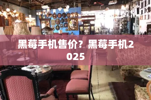 黑莓手机售价？黑莓手机2025