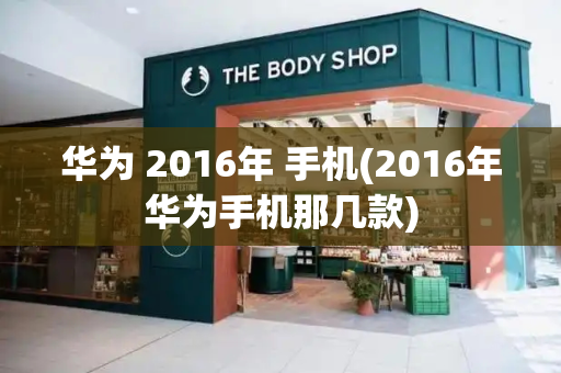 华为 2016年 手机(2016年华为手机那几款)