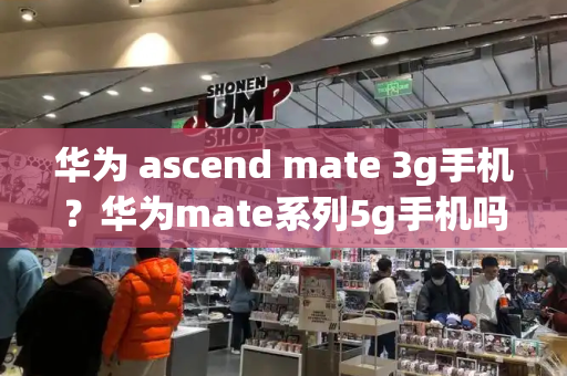 华为 ascend mate 3g手机？华为mate系列5g手机吗-第1张图片-星选测评