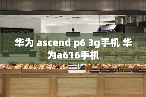 华为 ascend p6 3g手机 华为a616手机