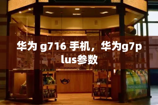 华为 g716 手机，华为g7plus参数-第1张图片-星选测评