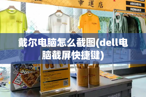 戴尔电脑怎么截图(dell电脑截屏快捷键)-第1张图片-星选值得买