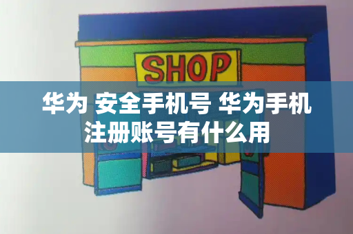 华为 安全手机号 华为手机注册账号有什么用